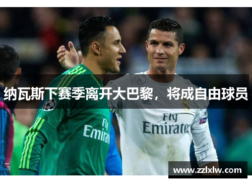 纳瓦斯下赛季离开大巴黎，将成自由球员